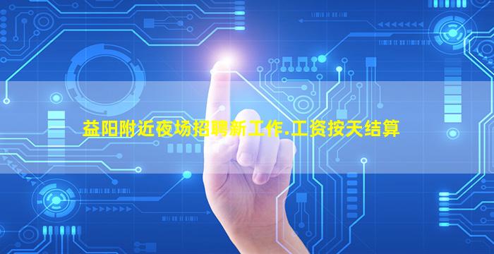 益阳附近夜场招聘新工作.工资按天结算